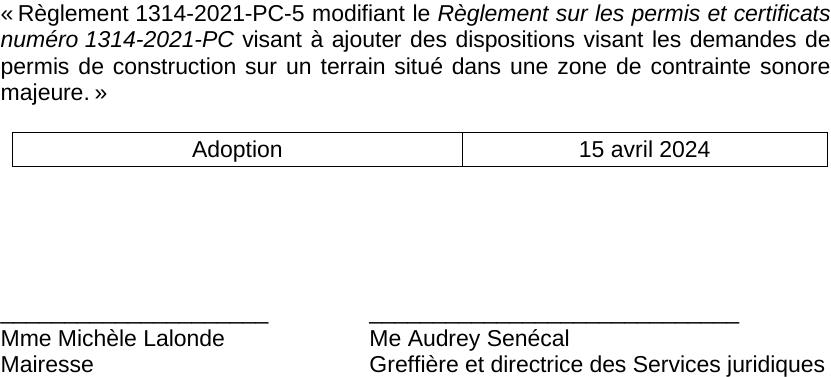 « Règlement 1314-2021-PC-5 modifiant le Règlement sur les permis et certificats numéro 1314-2021-PC visant à ajouter des dispositions visant les demandes de permis de construction sur un terrain situé dans une zone de contrainte sonore majeure. » Adoption 15 avril 2024 _____________________ _____________________________ Mme Michèle Lalonde Me Audrey Senécal Mairesse Greffière et directrice des Services juridiques