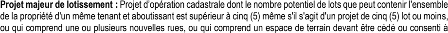 Projet d’opération cadastrale dont le nombre potentiel de lots que peut contenir l'ensemble de la propriété d'un même tenant et aboutissant est supérieur à cinq (5) même s'il s'agit d'un projet de cinq (5) lot ou moins, ou qui comprend une ou plusieurs nouvelles rues, ou qui comprend un espace de terrain devant être cédé ou consenti à Projet majeur de lotissement :