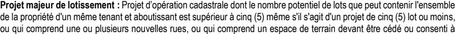 Projet d’opération cadastrale dont le nombre potentiel de lots que peut contenir l'ensemble de la propriété d'un même tenant et aboutissant est supérieur à cinq (5) même s'il s'agit d'un projet de cinq (5) lot ou moins, ou qui comprend une ou plusieurs nouvelles rues, ou qui comprend un espace de terrain devant être cédé ou consenti à Projet majeur de lotissement :
